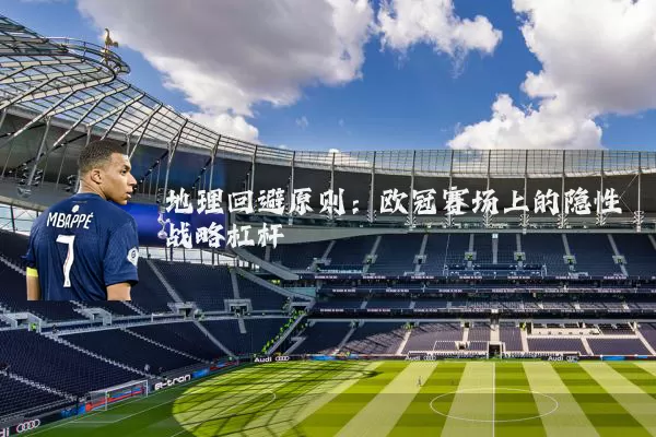 地理回避原则：欧冠赛场上的隐性战略杠杆