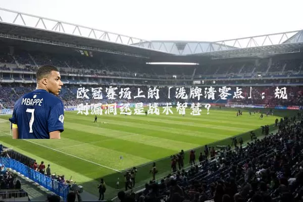 欧冠赛场上的「洗牌清零点」：规则漏洞还是战术智慧？