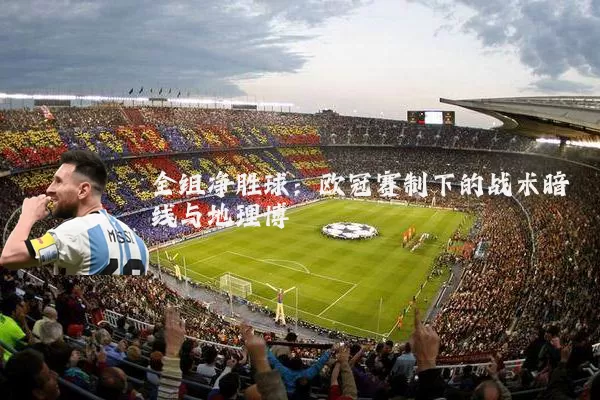 全组净胜球：欧冠赛制下的战术暗线与地理博弈