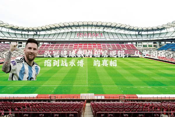 欧冠进球数的底层逻辑：从空间压缩到战术博弈的真相