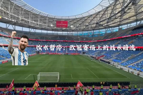 饮水暂停：欧冠赛场上的战术暗流