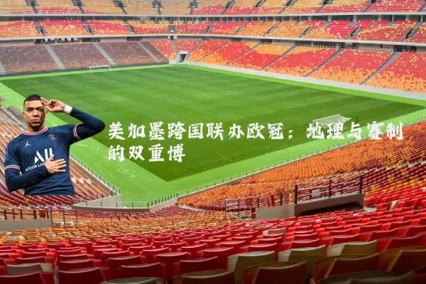 美加墨跨国联办欧冠：地理与赛制的双重博弈