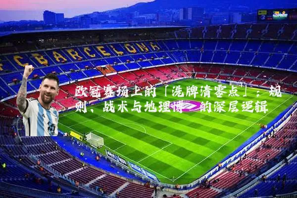 欧冠赛场上的「洗牌清零点」：规则、战术与地理博弈的深层逻辑