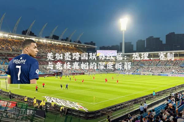 美加墨跨国联办欧冠：地理、赛制与竞技真相的深度拆解