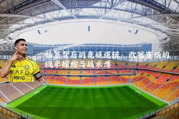 抽签背后的竞技逻辑：欧冠赛场的概率操控与战术博弈