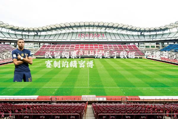 欧冠购票：一场关于数据、地理与赛制的精密博弈