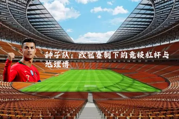 种子队:欧冠赛制下的竞技杠杆与地理博弈