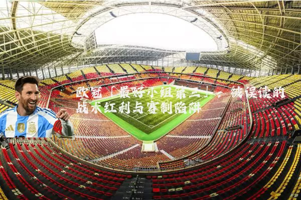欧冠「最好小组第三」：被误读的战术红利与赛制陷阱