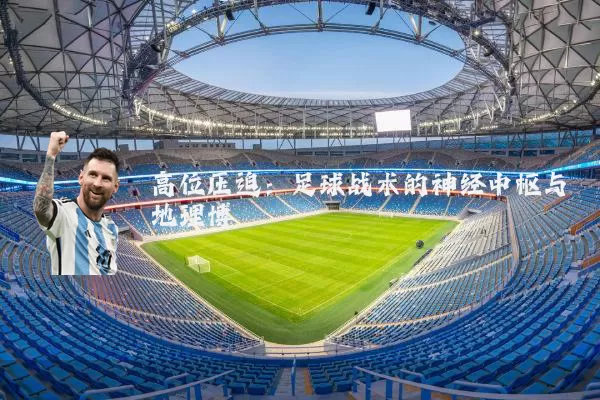 高位压迫:足球战术的神经中枢与地理博弈