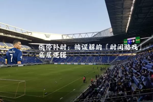 伤停补时:被误解的「时间游戏」底层逻辑