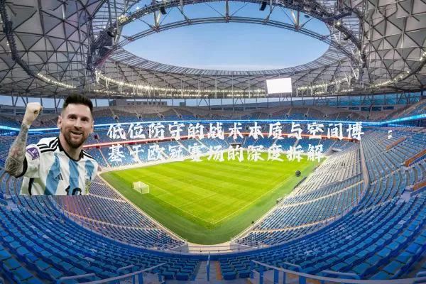低位防守的战术本质与空间博弈:基于欧冠赛场的深度拆解