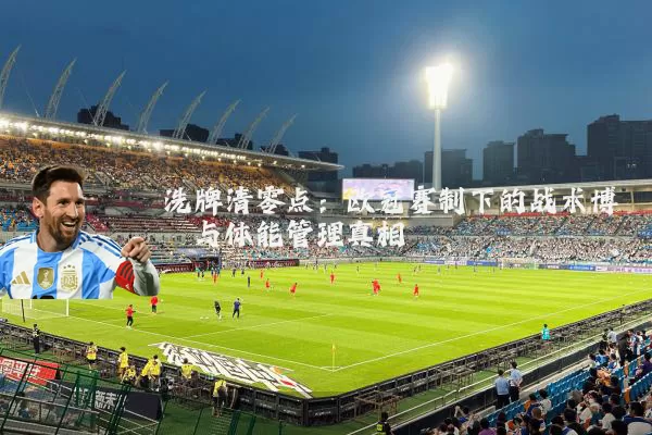 洗牌清零点：欧冠赛制下的战术博弈与体能管理真相