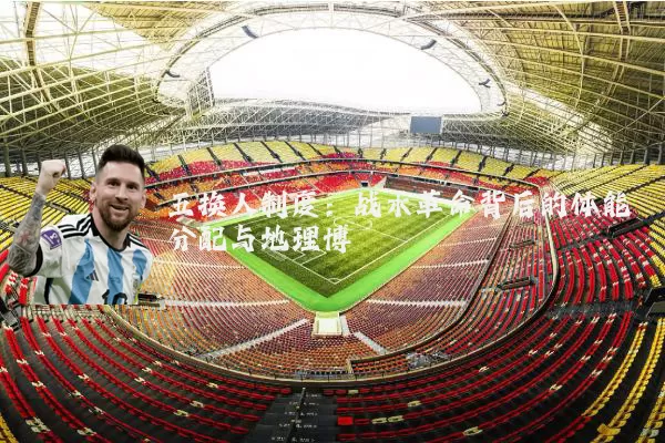 五换人制度：战术革命背后的体能分配与地理博弈