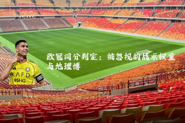 欧冠同分判定:被忽视的战术权重与地理博弈