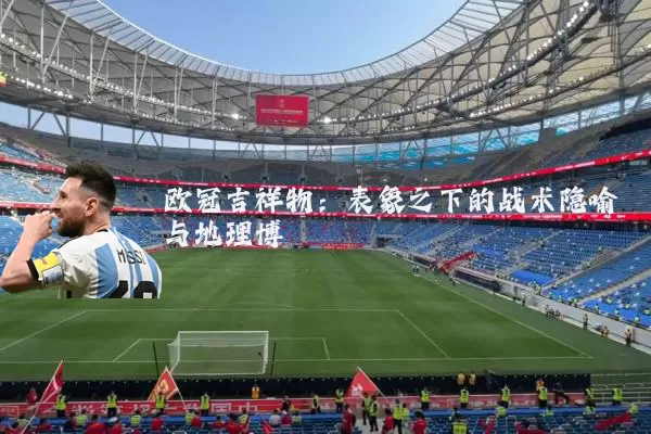 欧冠吉祥物:表象之下的战术隐喻与地理博弈