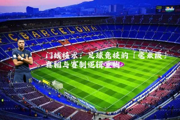 门线技术：足球竞技的「毫米级」真相与赛制逻辑重构