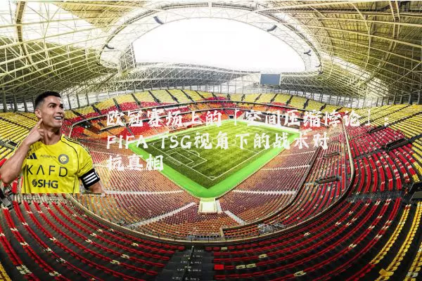 欧冠赛场上的「空间压缩悖论」:FIFA TSG视角下的战术对抗真相