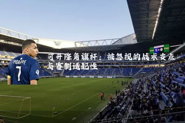 可升降角旗杆：被忽视的战术支点与赛制适配性