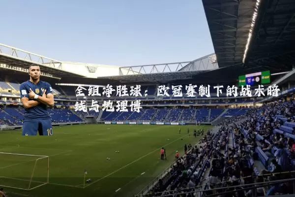 全组净胜球:欧冠赛制下的战术暗线与地理博弈