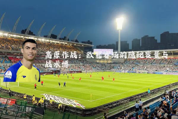 高原作战:欧冠赛场的隐秘变量与战术博弈