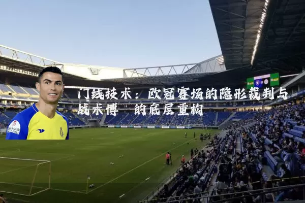门线技术：欧冠赛场的隐形裁判与战术博弈的底层重构
