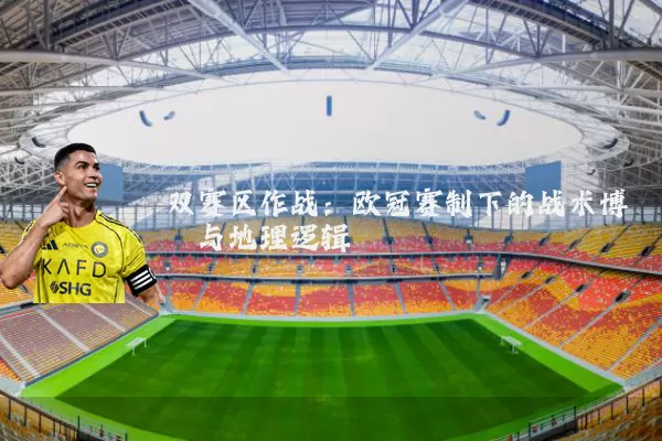 双赛区作战：欧冠赛制下的战术博弈与地理逻辑