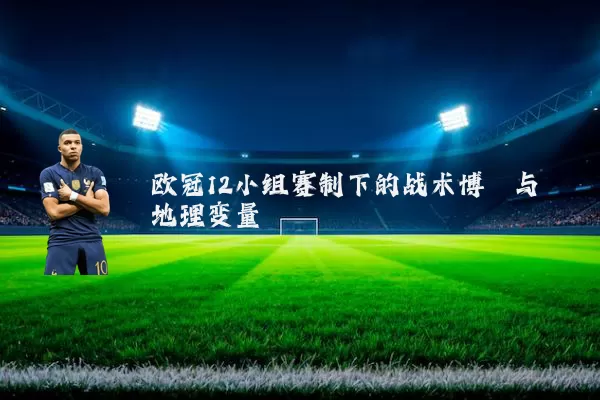 欧冠12小组赛制下的战术博弈与地理变量