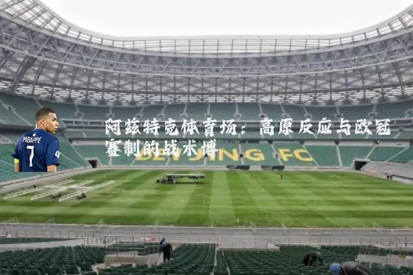 阿兹特克体育场:高原反应与欧冠赛制的战术博弈