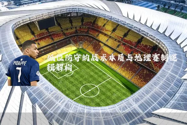 低位防守的战术本质与地理赛制逻辑解构