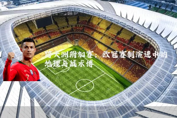 跨大洲附加赛：欧冠赛制演进中的地理与战术博弈