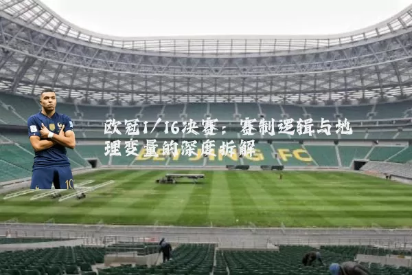 欧冠1/16决赛：赛制逻辑与地理变量的深度拆解